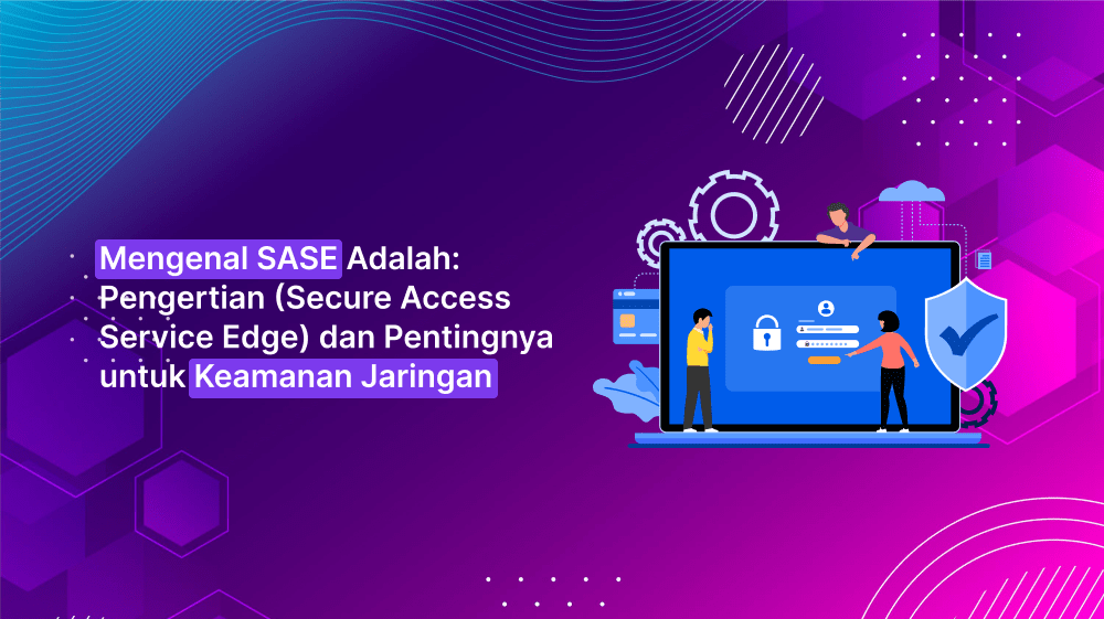 Mengenal SASE Adalah: Pengertian (Secure Access Service Edge) dan Pentingnya untuk Keamanan Jaringan